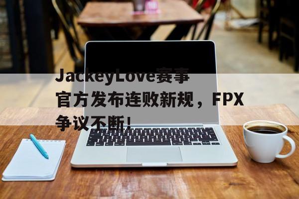 开云-包含JackeyLove赛事官方发布连败新规，FPX争议不断！的词条